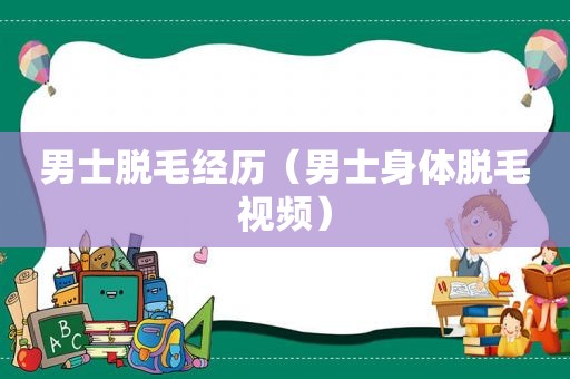 男士脱毛经历（男士身体脱毛视频）