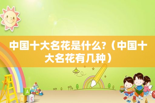 中国十大名花是什么?（中国十大名花有几种）