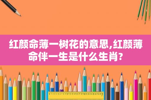 红颜命薄一树花的意思,红颜薄命伴一生是什么生肖?