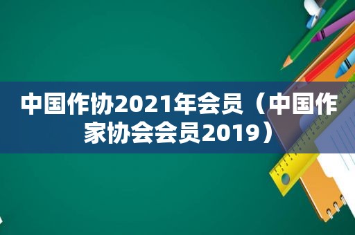 中国作协2021年会员（中国作家协会会员2019）