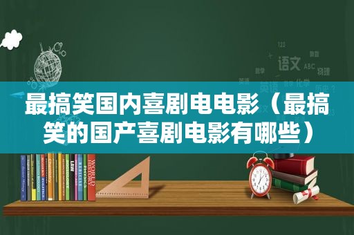 最搞笑国内喜剧电电影（最搞笑的国产喜剧电影有哪些）