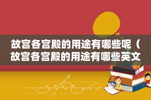 故宫各宫殿的用途有哪些呢（故宫各宫殿的用途有哪些英文）