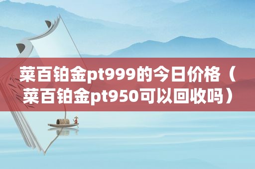 菜百铂金pt999的今日价格（菜百铂金pt950可以回收吗）