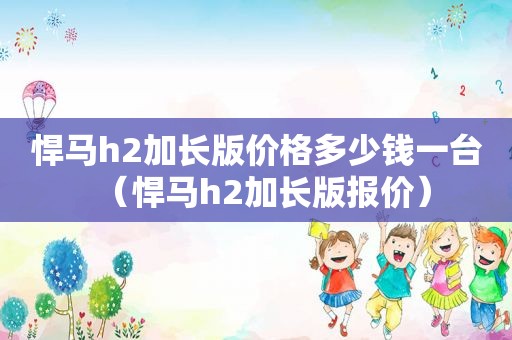 悍马h2加长版价格多少钱一台（悍马h2加长版报价）