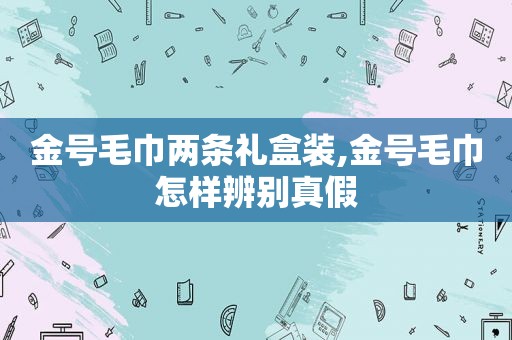 金号毛巾两条礼盒装,金号毛巾怎样辨别真假