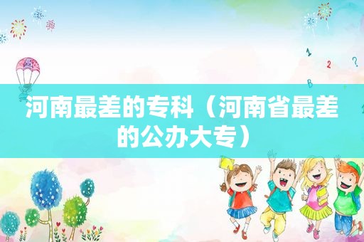 河南最差的专科（河南省最差的公办大专）
