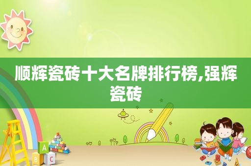 顺辉瓷砖十大名牌排行榜,强辉瓷砖