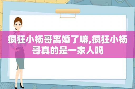 疯狂小杨哥离婚了嘛,疯狂小杨哥真的是一家人吗