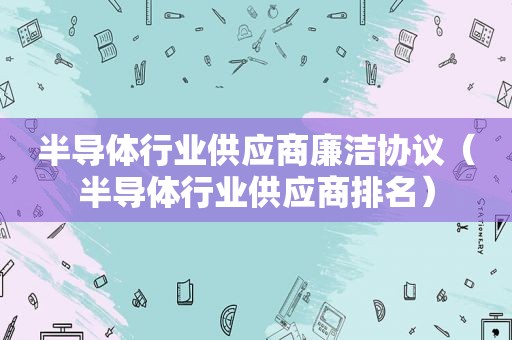 半导体行业供应商廉洁协议（半导体行业供应商排名）