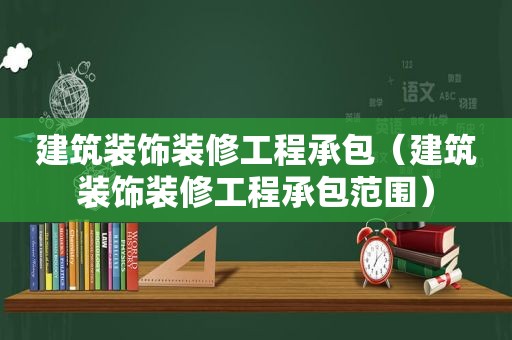 建筑装饰装修工程承包（建筑装饰装修工程承包范围）