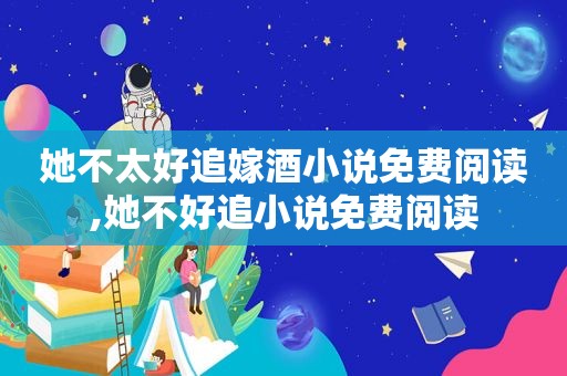 她不太好追嫁酒小说免费阅读,她不好追小说免费阅读