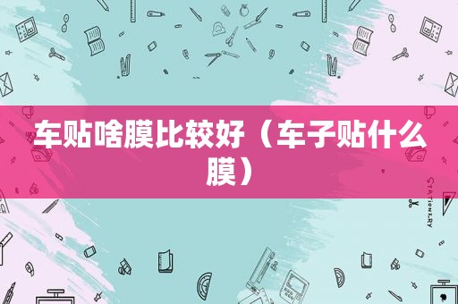 车贴啥膜比较好（车子贴什么膜）