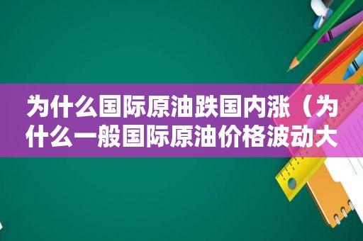 为什么国际原油跌国内涨（为什么一般国际原油价格波动大?）