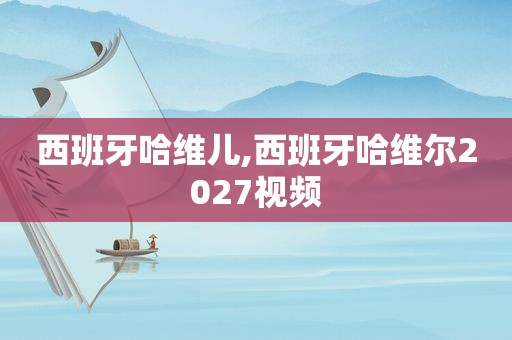 西班牙哈维儿,西班牙哈维尔2027视频
