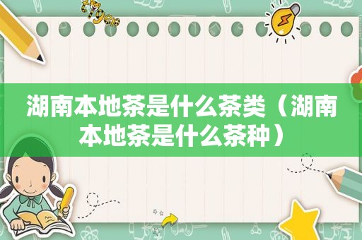 湖南本地茶是什么茶类（湖南本地茶是什么茶种）
