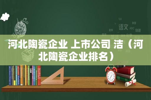 河北陶瓷企业 上市公司 洁（河北陶瓷企业排名）