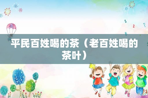 平民百姓喝的茶（老百姓喝的茶叶）