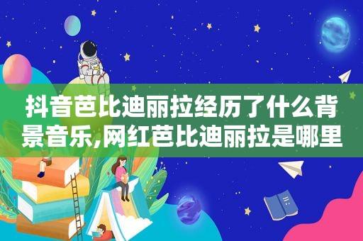 抖音芭比迪丽拉经历了什么背景音乐,网红芭比迪丽拉是哪里人