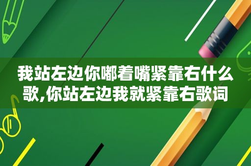 我站左边你嘟着嘴紧靠右什么歌,你站左边我就紧靠右歌词