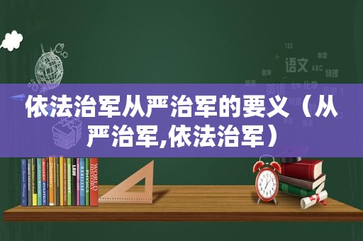 依法治军从严治军的要义（从严治军,依法治军）