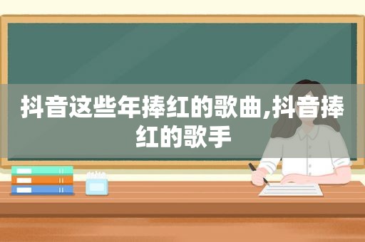 抖音这些年捧红的歌曲,抖音捧红的歌手