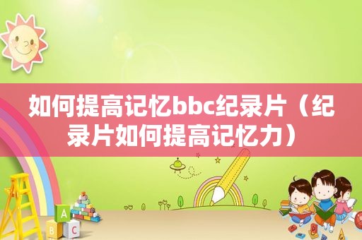 如何提高记忆bbc纪录片（纪录片如何提高记忆力）