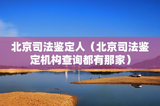 北京司法鉴定人（北京司法鉴定机构查询都有那家）