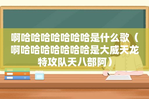啊哈哈哈哈哈哈哈是什么歌（啊哈哈哈哈哈哈哈是大威天龙特攻队天八部阿）