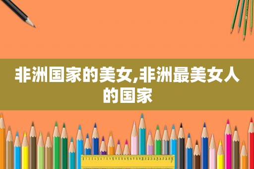 非洲国家的美女,非洲最美女人的国家