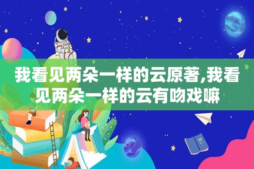 我看见两朵一样的云原著,我看见两朵一样的云有吻戏嘛