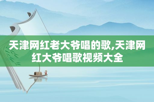 天津网红老大爷唱的歌,天津网红大爷唱歌视频大全