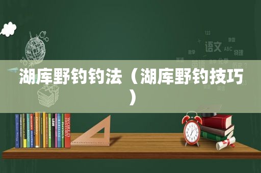 湖库野钓钓法（湖库野钓技巧）