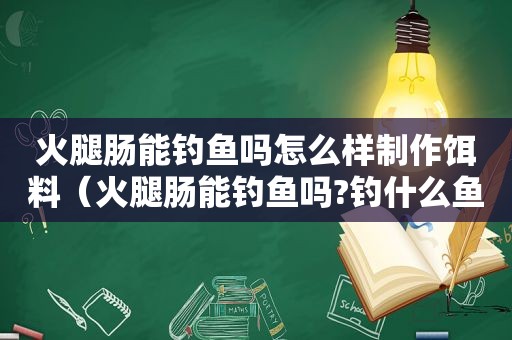 火腿肠能钓鱼吗怎么样制作饵料（火腿肠能钓鱼吗?钓什么鱼）