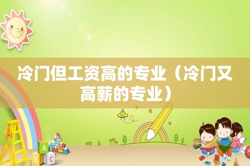 冷门但工资高的专业（冷门又高薪的专业）