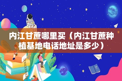 内江甘蔗哪里买（内江甘蔗种植基地电话地址是多少）