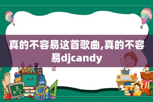 真的不容易这首歌曲,真的不容易djcandy