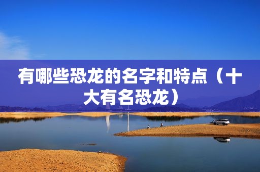 有哪些恐龙的名字和特点（十大有名恐龙）