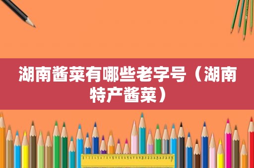 湖南酱菜有哪些老字号（湖南特产酱菜）