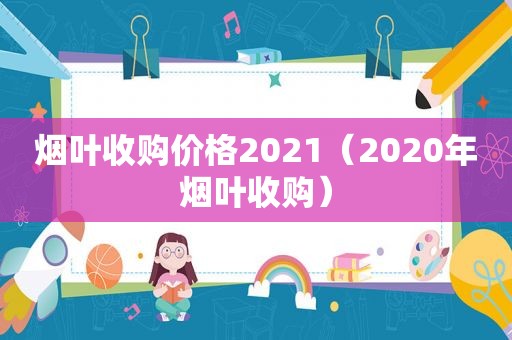 烟叶收购价格2021（2020年烟叶收购）