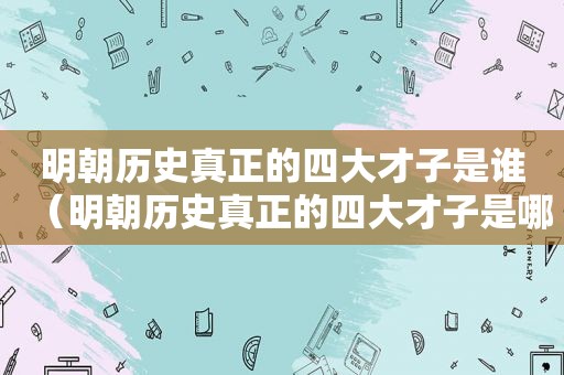 明朝历史真正的四大才子是谁（明朝历史真正的四大才子是哪四位）