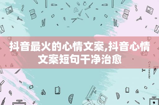 抖音最火的心情文案,抖音心情文案短句干净治愈