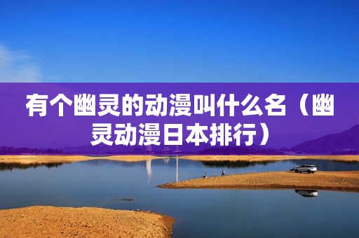 有个幽灵的动漫叫什么名（幽灵动漫日本排行）