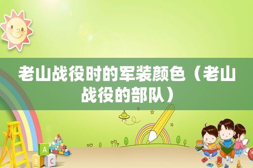 老山战役时的军装颜色（老山战役的部队）