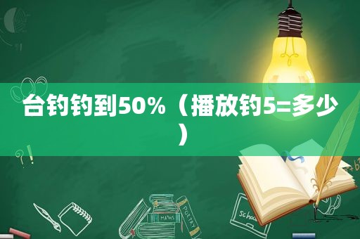 台钓钓到50%（播放钓5=多少）