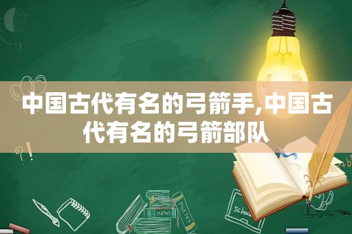 中国古代有名的弓箭手,中国古代有名的弓箭部队