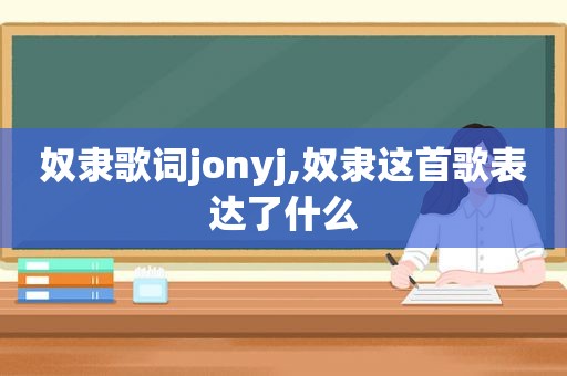 奴隶歌词jonyj,奴隶这首歌表达了什么