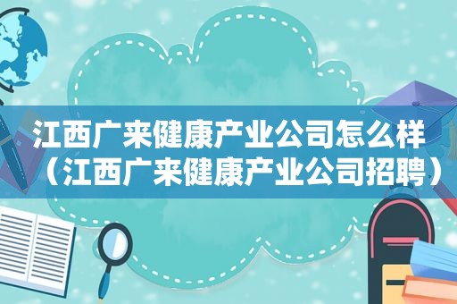 江西广来健康产业公司怎么样（江西广来健康产业公司招聘）