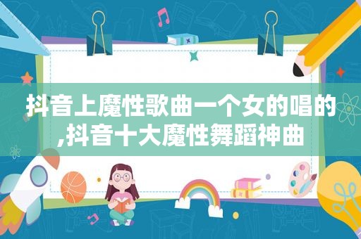 抖音上魔性歌曲一个女的唱的,抖音十大魔性舞蹈神曲