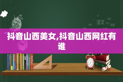 抖音山西美女,抖音山西网红有谁