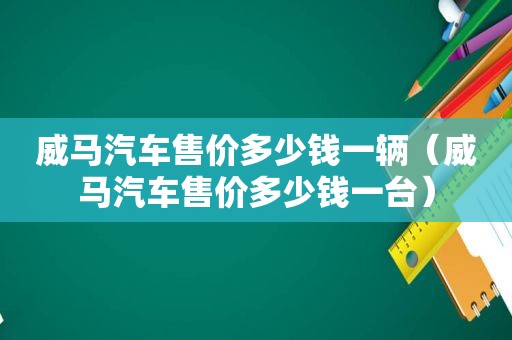 威马汽车售价多少钱一辆（威马汽车售价多少钱一台）